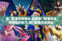 澳门新葡京娱网址-探索澳门新葡京娱乐网址的魅力-澳门新葡京娱网址