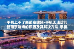 手机上不了新葡京赌场-手机无法访问新葡京赌场的原因及其解决方法-手机上不了新葡京赌场