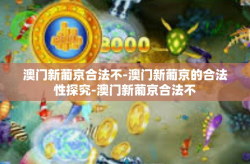 澳门新葡京合法不-澳门新葡京的合法性探究-澳门新葡京合法不