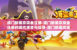 澳门新葡京现金注册-澳门新葡京现金注册的现代演变与探寻-澳门新葡京现金注册