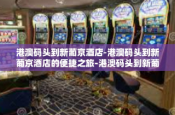 港澳码头到新葡京酒店-港澳码头到新葡京酒店的便捷之旅-港澳码头到新葡京酒店