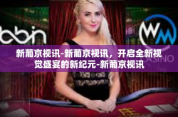 新葡京视讯-新葡京视讯，开启全新视觉盛宴的新纪元-新葡京视讯