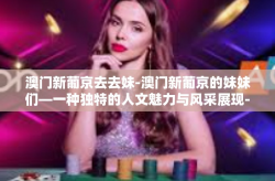 澳门新葡京去去妹-澳门新葡京的妹妹们—一种独特的人文魅力与风采展现-澳门新葡京去去妹