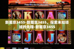新葡京3455-新葡京3455，探索未知领域的先锋-新葡京3455