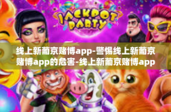 线上新葡京赌博app-警惕线上新葡京赌博app的危害-线上新葡京赌博app