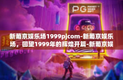 新葡京娱乐场1999pjcom-新葡京娱乐场，回望1999年的辉煌开篇-新葡京娱乐场1999pjcom