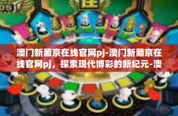 澳门新葡京在线官网pj-澳门新葡京在线官网pj，探索现代博彩的新纪元-澳门新葡京在线官网pj
