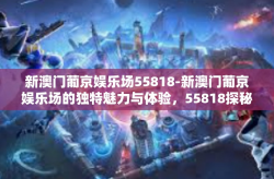新澳门葡京娱乐场55818-新澳门葡京娱乐场的独特魅力与体验，55818探秘之旅-新澳门葡京娱乐场55818