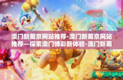 澳门新葡京网站推荐-澳门新葡京网站推荐—探索澳门博彩新体验-澳门新葡京网站推荐