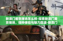 新澳门葡京赌场怎么样-探索新澳门葡京赌场，独特体验与魅力四溢-新澳门葡京赌场怎么样