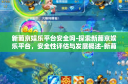新葡京娱乐平台安全吗-探索新葡京娱乐平台，安全性评估与发展概述-新葡京娱乐平台安全吗