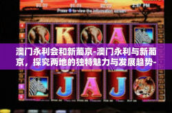 澳门永利会和新葡京-澳门永利与新葡京，探究两地的独特魅力与发展趋势-澳门永利会和新葡京