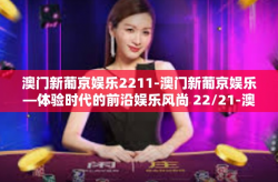 澳门新葡京娱乐2211-澳门新葡京娱乐—体验时代的前沿娱乐风尚 22/21-澳门新葡京娱乐2211