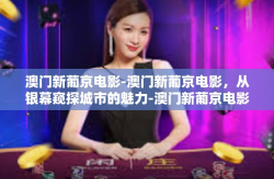 澳门新葡京电影-澳门新葡京电影，从银幕窥探城市的魅力-澳门新葡京电影