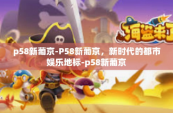 p58新葡京-P58新葡京，新时代的都市娱乐地标-p58新葡京