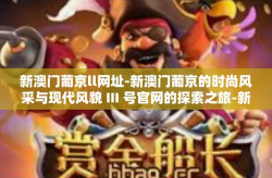 新澳门葡京ll网址-新澳门葡京的时尚风采与现代风貌 III 号官网的探索之旅-新澳门葡京ll网址