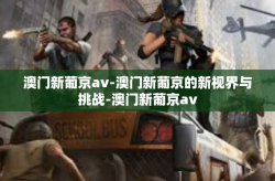 澳门新葡京av-澳门新葡京的新视界与挑战-澳门新葡京av