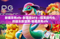 新葡京有dfs-新葡京DFS—探索现代化的娱乐新世界-新葡京有dfs