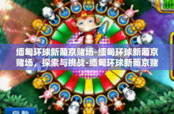 缅甸环球新葡京赌场-缅甸环球新葡京赌场，探索与挑战-缅甸环球新葡京赌场