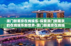 澳门新葡京在线娱乐-探索澳门新葡京的在线娱乐新世界-澳门新葡京在线娱乐