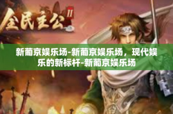 新葡京娱乐场-新葡京娱乐场，现代娱乐的新标杆-新葡京娱乐场