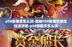 p58新葡京怎么玩-揭秘P58新葡京游戏玩法攻略-p58新葡京怎么玩