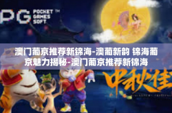 澳门葡京推荐新锦海-澳葡新韵 锦海葡京魅力揭秘-澳门葡京推荐新锦海