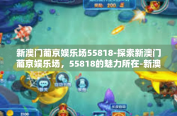 新澳门葡京娱乐场55818-探索新澳门葡京娱乐场，55818的魅力所在-新澳门葡京娱乐场55818