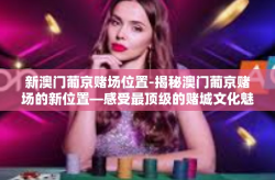 新澳门葡京赌场位置-揭秘澳门葡京赌场的新位置—感受最顶级的赌城文化魅力-新澳门葡京赌场位置