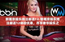 新葡京娱乐场注册送12-新葡京娱乐场注册送12体验优惠，尽享奢华娱乐之旅-新葡京娱乐场注册送12