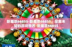 新葡京66855-新葡京66855，探索未知的游戏世界-新葡京66855