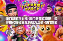 澳门新葡京影视-澳门新葡京影视，探寻现代影视文化的魅力之都-澳门新葡京影视