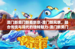 澳门新奥门新葡新京-澳门新风貌，融合传统与现代的独特魅力-澳门新奥门新葡新京