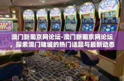 澳门新葡京网论坛-澳门新葡京网论坛，探索澳门赌城的热门话题与最新动态-澳门新葡京网论坛