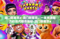 澳门新葡京a-澳门新葡京，一座充满魅力的现代都市地标-澳门新葡京a
