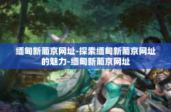 缅甸新葡京网址-探索缅甸新葡京网址的魅力-缅甸新葡京网址