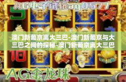 澳门新葡京离大三巴-澳门新葡京与大三巴之间的探秘-澳门新葡京离大三巴