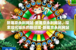 新葡京永利网站-新葡京永利网站，探索现代娱乐的新领域-新葡京永利网站