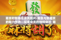 葡京和新葡京会员图片-葡京与新葡京的魅力世界—探索会员的独特体验-葡京和新葡京会员图片