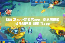 新葡 京app-新葡京app，探索未来的娱乐新世界-新葡 京app