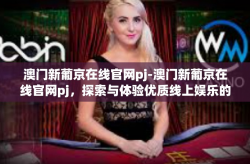 澳门新葡京在线官网pj-澳门新葡京在线官网pj，探索与体验优质线上娱乐的新天地-澳门新葡京在线官网pj