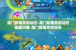 澳门新葡京的钻石-澳门新葡京的钻石璀璨闪耀-澳门新葡京的钻石