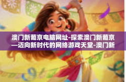 澳门新葡京电脑网址-探索澳门新葡京—迈向新时代的网络游戏天堂-澳门新葡京电脑网址