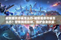 被新葡京诈骗怎么办-被新葡京诈骗怎么办？警惕网络陷阱，保护自身权益-被新葡京诈骗怎么办