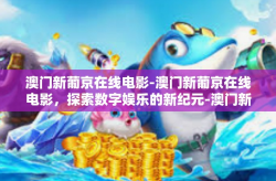 澳门新葡京在线电影-澳门新葡京在线电影，探索数字娱乐的新纪元-澳门新葡京在线电影