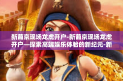 新葡京现场龙虎开户-新葡京现场龙虎开户—探索高端娱乐体验的新纪元-新葡京现场龙虎开户