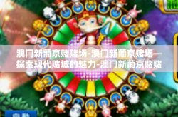 澳门新葡京赌赌场-澳门新葡京赌场—探索现代赌城的魅力-澳门新葡京赌赌场