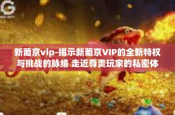 新葡京vip-揭示新葡京VIP的全新特权与挑战的脉络 走近尊贵玩家的私密体验世界-新葡京vip