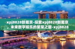 xpj8828新葡京-探索xpj8828新葡京，未来数字娱乐的繁荣之窗-xpj8828新葡京
