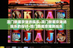 澳门新葡京赌场娱乐-澳门新葡京赌场娱乐的探讨-澳门新葡京赌场娱乐